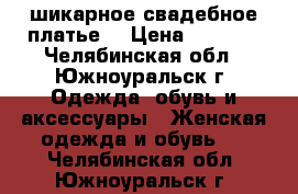 шикарное свадебное платье  › Цена ­ 7 000 - Челябинская обл., Южноуральск г. Одежда, обувь и аксессуары » Женская одежда и обувь   . Челябинская обл.,Южноуральск г.